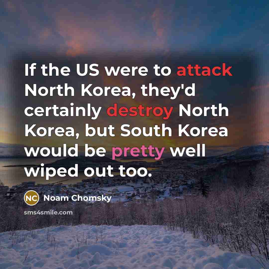 “If the US were to attack North Korea, they'd certainly destroy North Korea, but South Korea would be pretty well wiped out too.” quote by Noam Chomsky