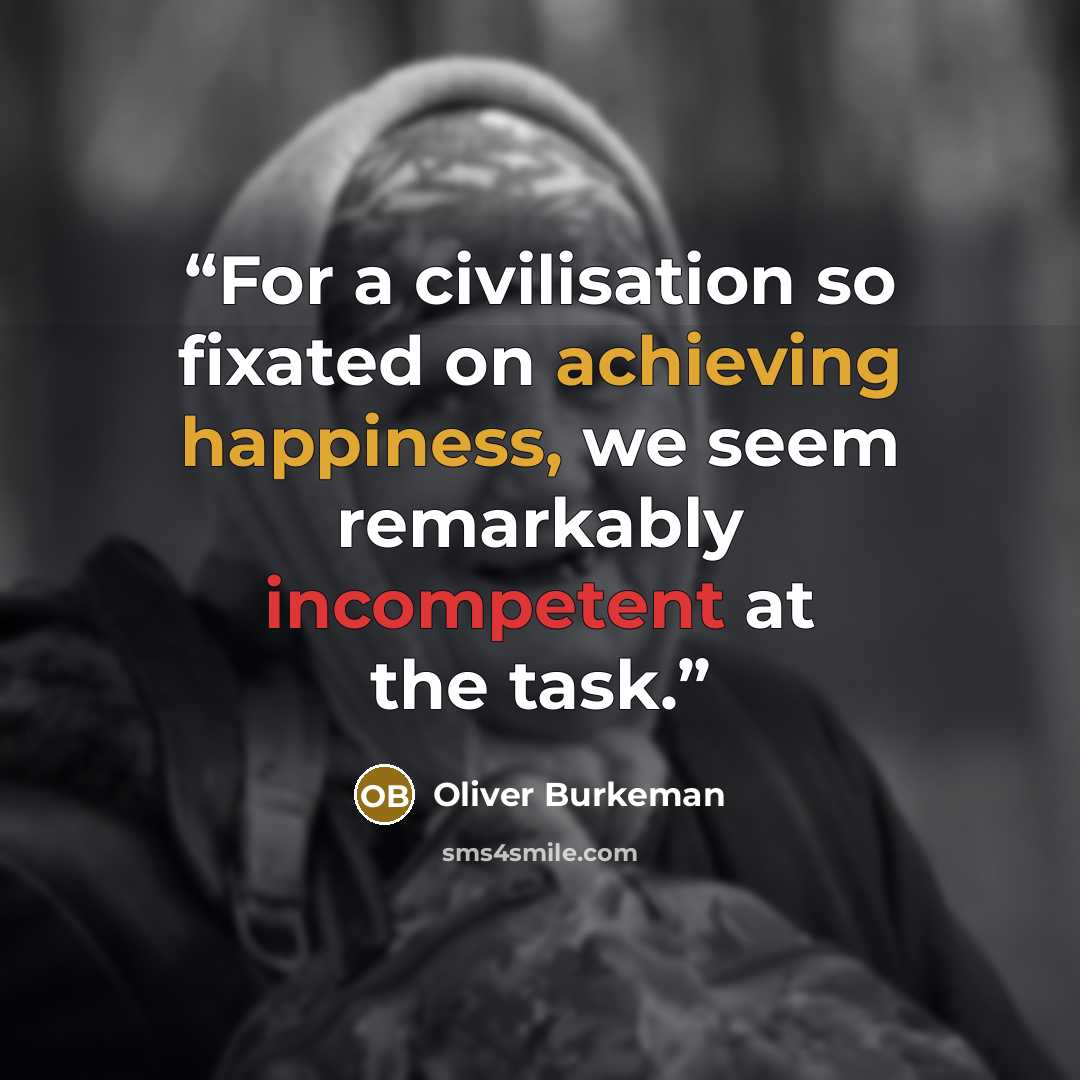 “For a civilisation so fixated on achieving happiness, we seem remarkably incompetent at the task.” quote by Oliver Burkeman