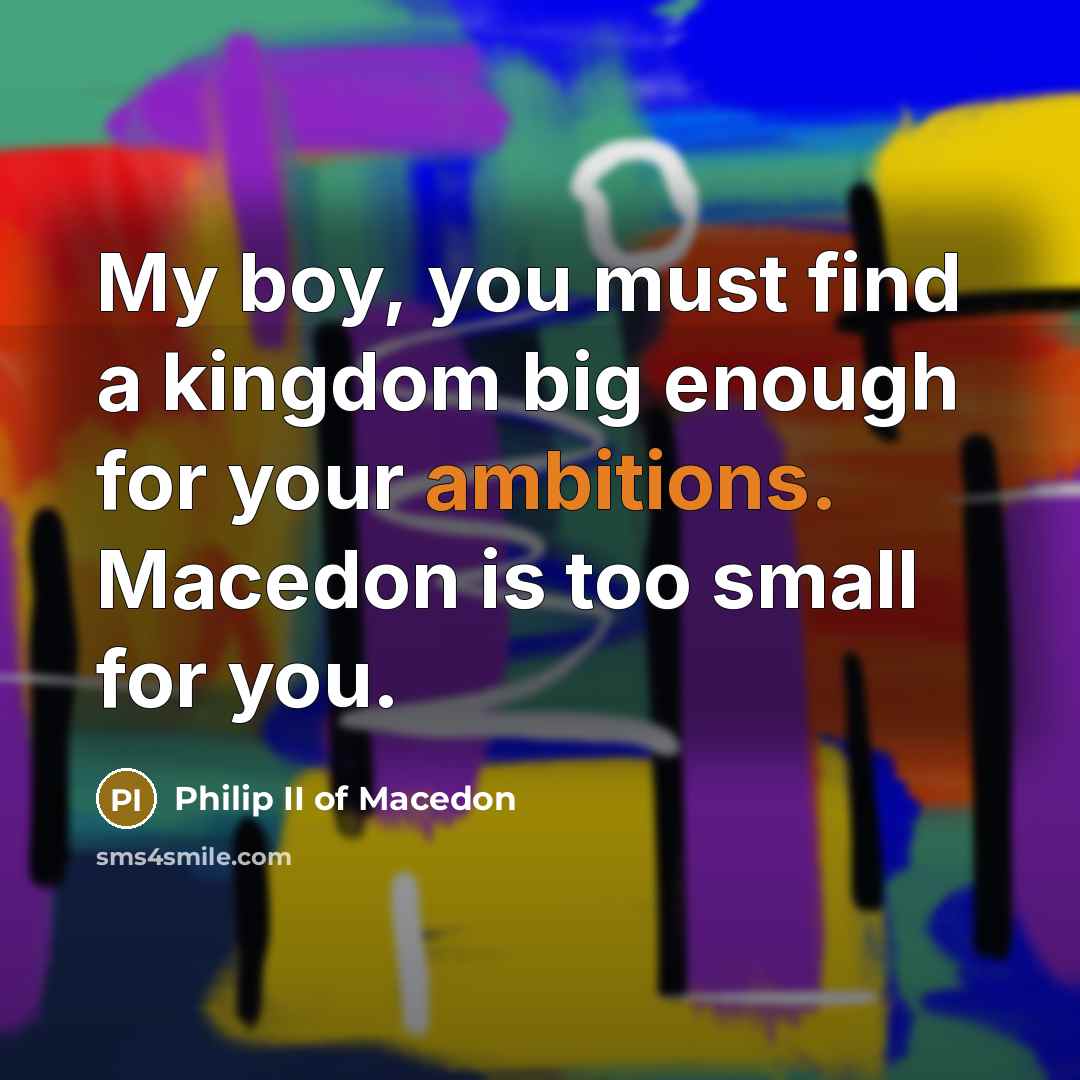 “My boy, you must find a kingdom big enough for…” quote by Philip II of Macedon
