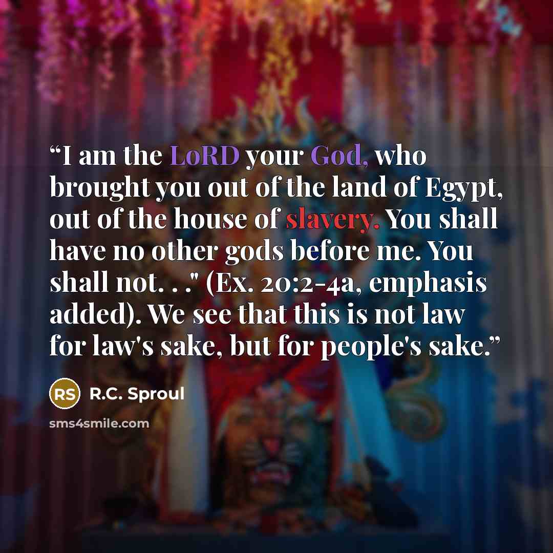 “I am the LoRD your God, who brought you out of the land of Egypt, out of the house of slavery. You shall have no other gods before me. You shall not. . ." (Ex. 20:2-4a, emphasis added). We see that this is not law for law's sake, but for people's sake.” quote by R.C. Sproul