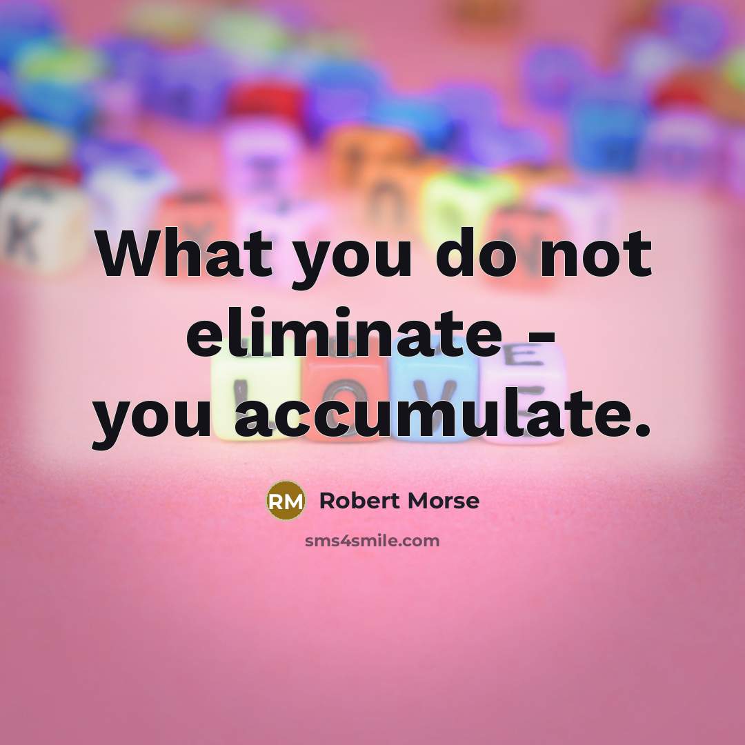 “What you do not eliminate - you accumulate.” quote by Robert Morse