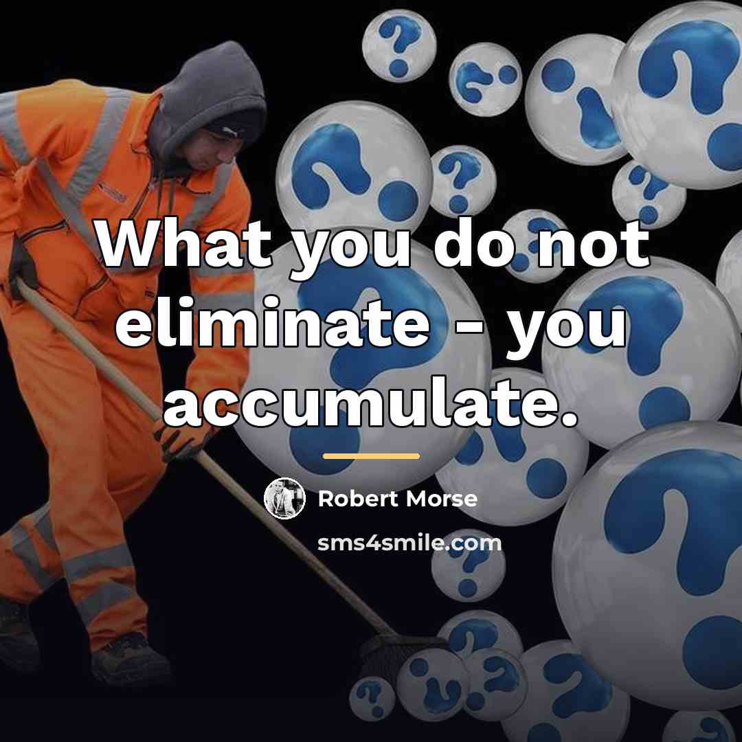 “What you do not eliminate - you accumulate.…” quote by Robert Morse