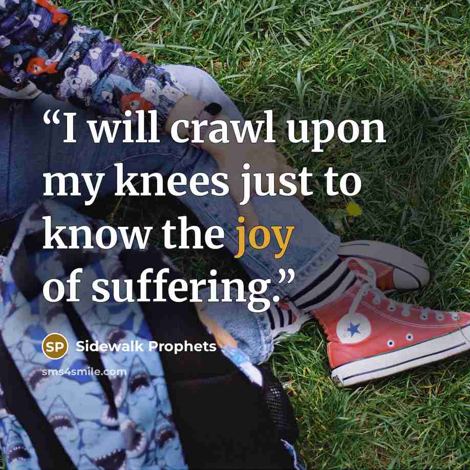 “I will crawl upon my knees just to know the joy of suffering.” quote by Sidewalk Prophets