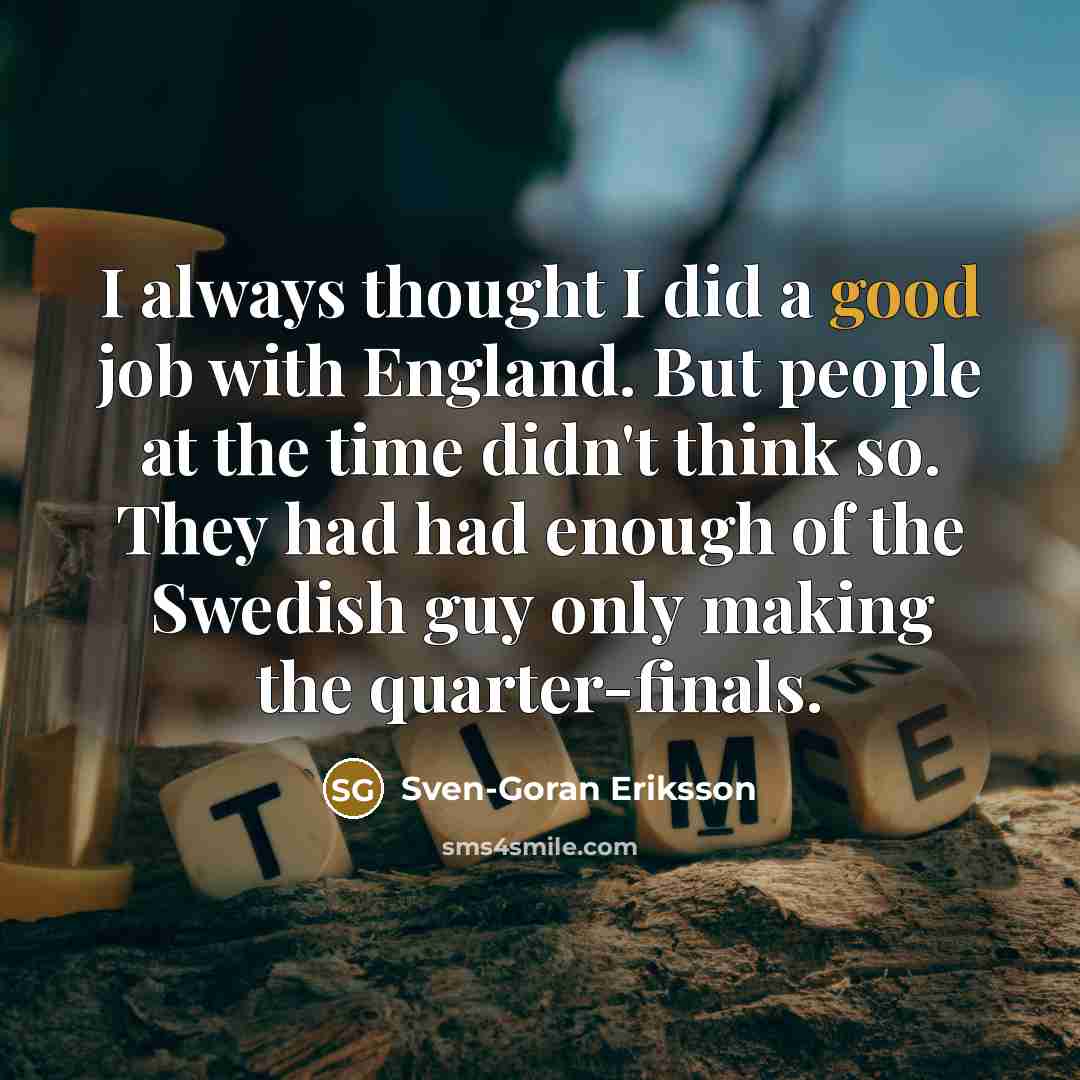 “I always thought I did a good job with England. But people at the time didn't think so. They had had enough of the Swedish guy only making the quarter-finals.” quote by Sven-Goran Eriksson