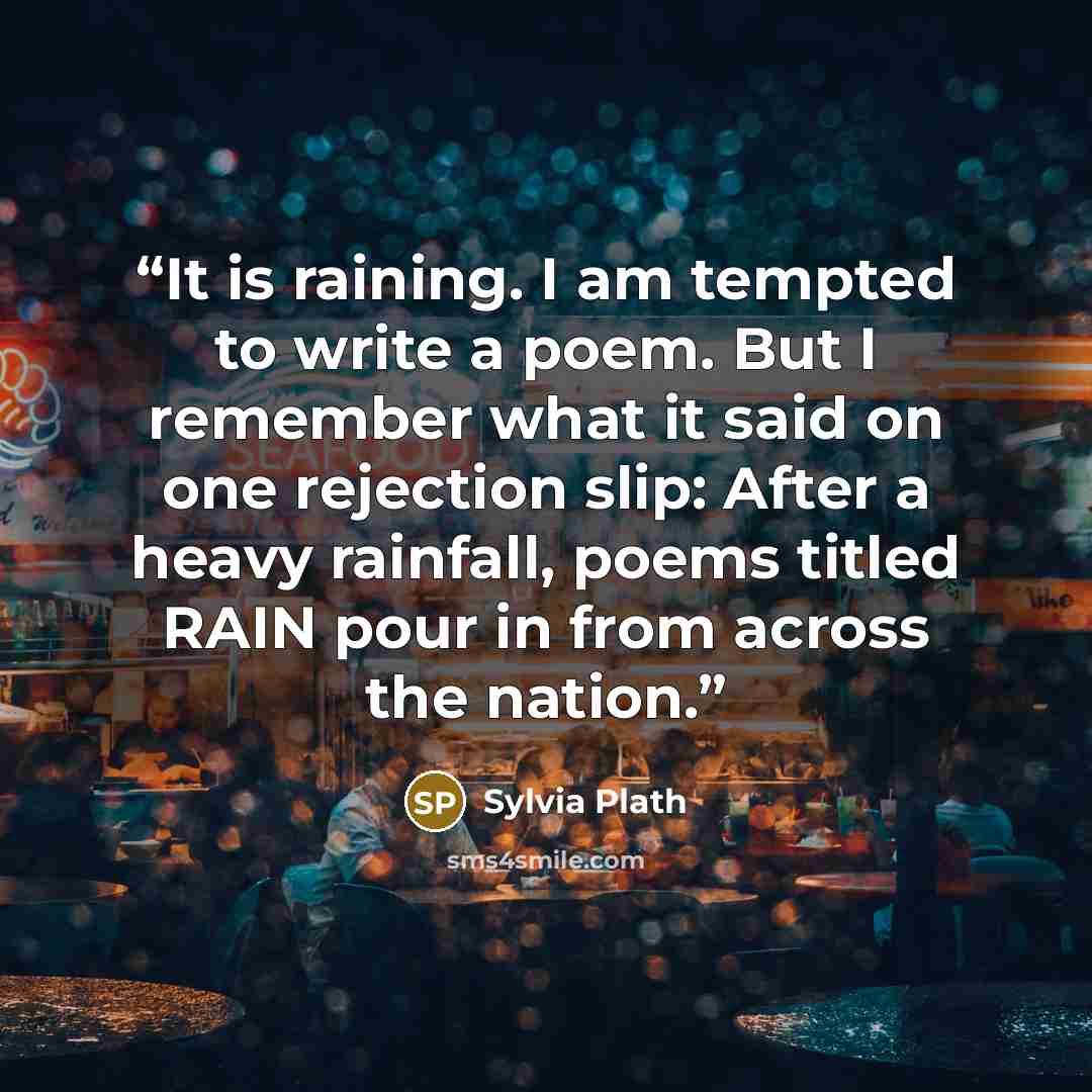 “It is raining. I am tempted to write a poem. But I remember what it said on one rejection slip: After a heavy rainfall, poems titled RAIN pour in from across the nation.” quote by Sylvia Plath