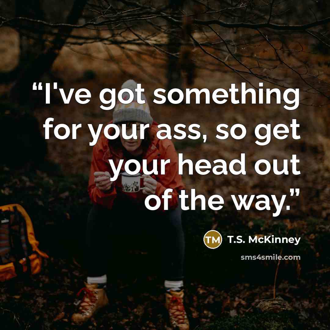 “I've got something for your ass, so get your head out of the way.” quote by T.S. McKinney