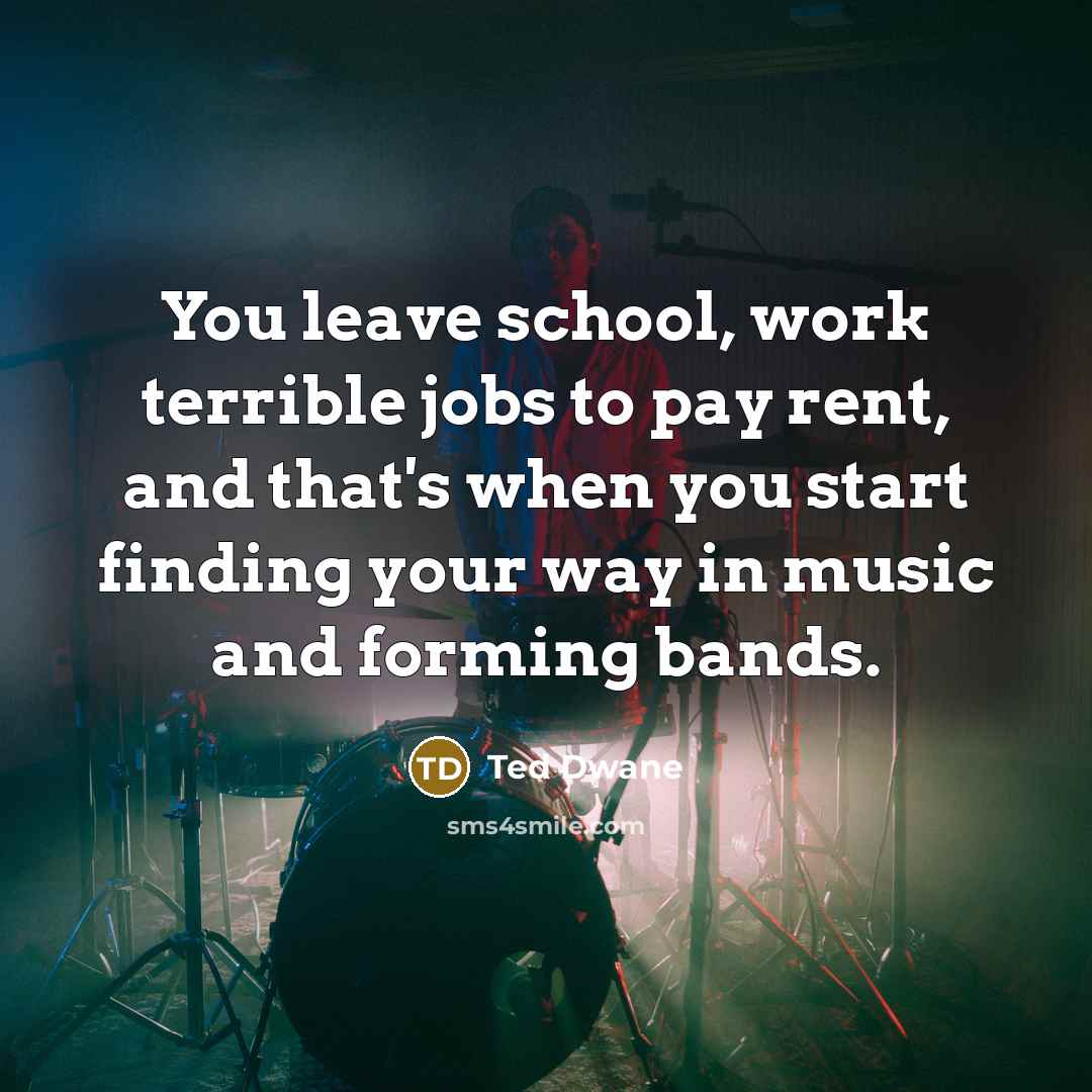 “You leave school, work terrible jobs to pay rent, and…” quote by Ted Dwane