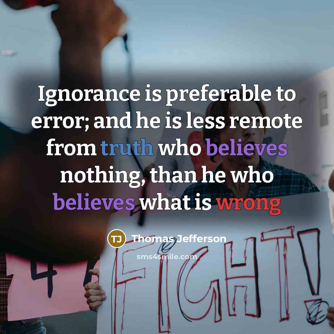 “Ignorance is preferable to error; and he is less remote from truth who believes nothing, than he who believes what is wrong” quote by Thomas Jefferson