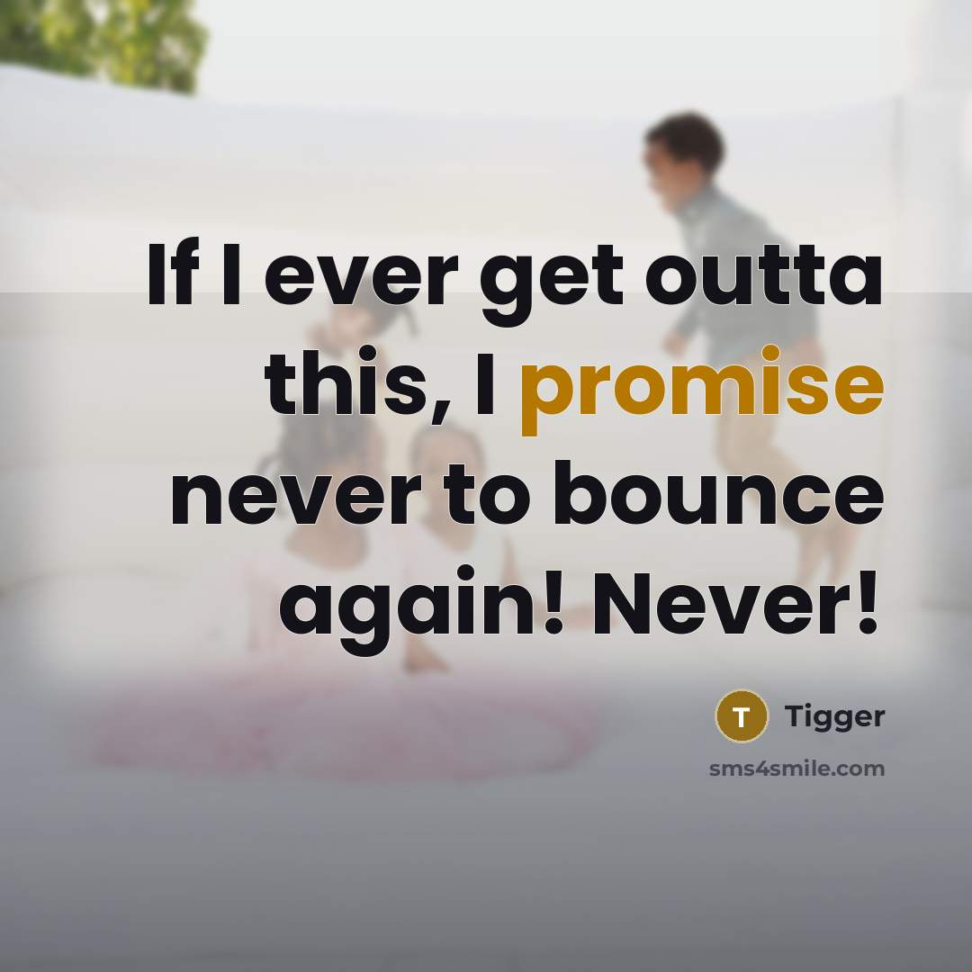“If I ever get outta this, I promise never to bounce again! Never!” quote by Tigger