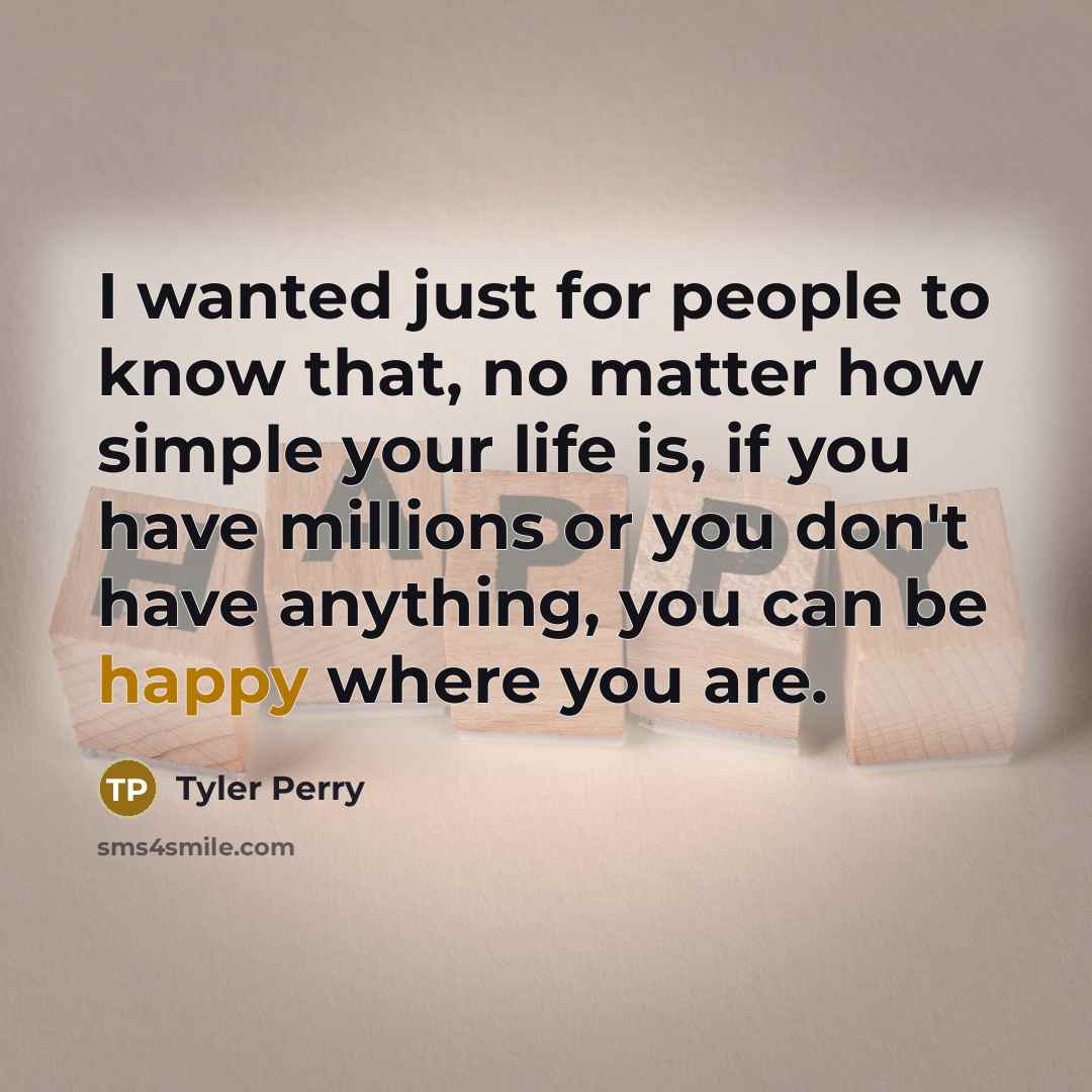“I wanted just for people to know that, no matter how simple your life is, if you have millions or you don't have anything, you can be happy where you are.” quote by Tyler Perry
