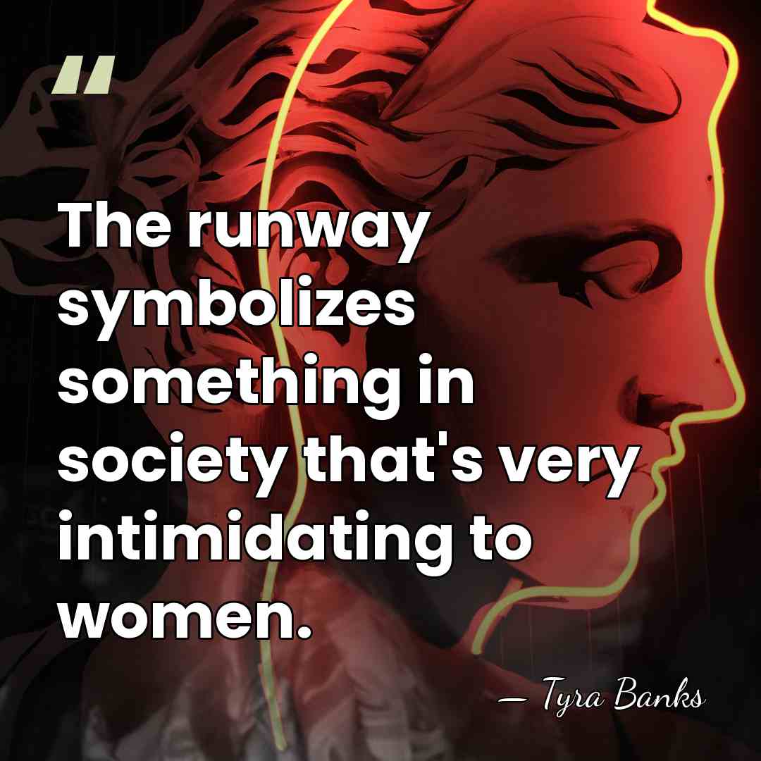 The runway symbolizes something in society that's very intimidating to women. - Tyra Banks