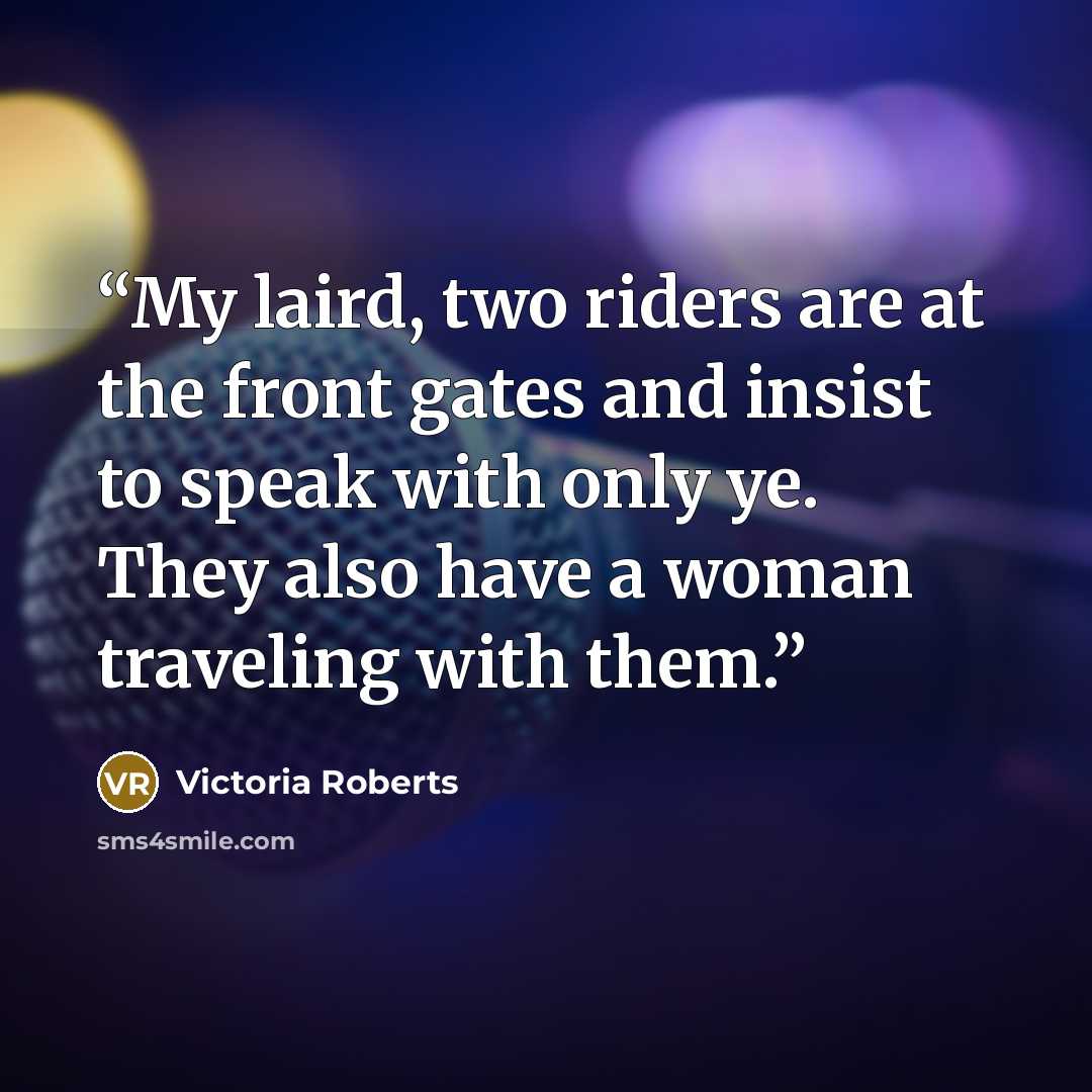 “My laird, two riders are at the front gates and insist to speak with only ye. They also have a woman traveling with them.” quote by Victoria Roberts