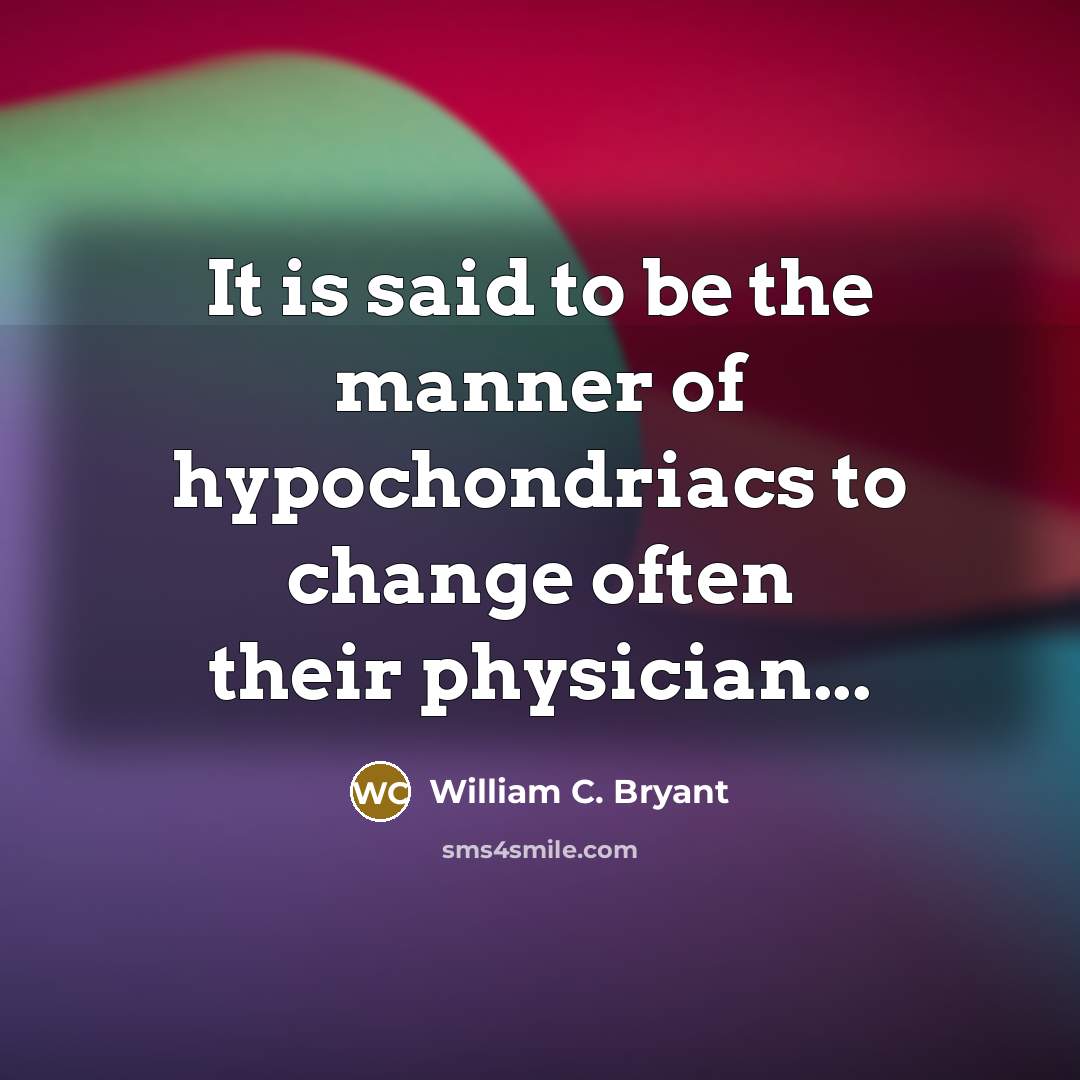 “It is said to be the manner of hypochondriacs to change often their physician...” quote by William C. Bryant