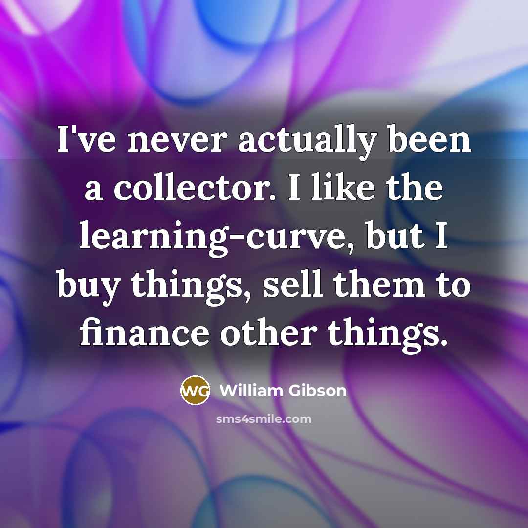 “I've never actually been a collector. I like the learning-curve,…” quote by William Gibson