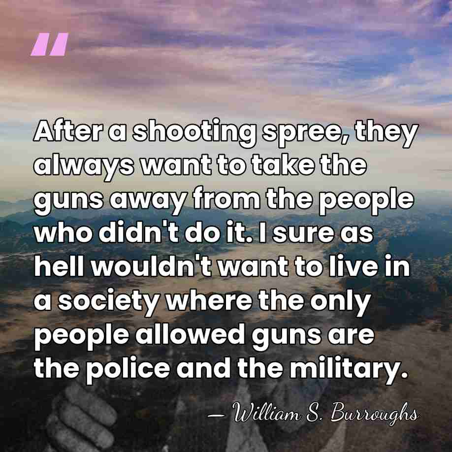 After a shooting spree, they always want to take the guns away&hellip; - William S. Burroughs