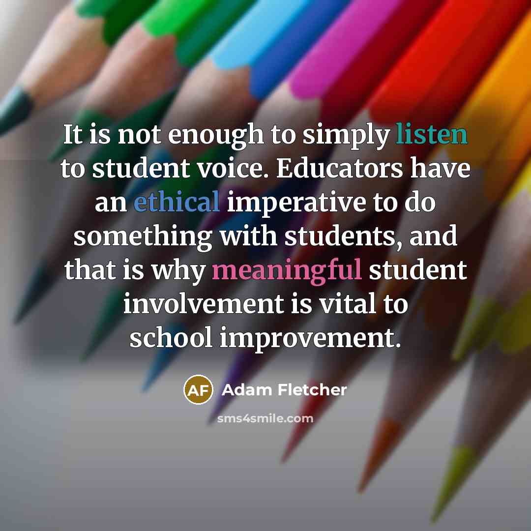 “It is not enough to simply listen to student voice. Educators have an ethical imperative to do something with students, and that is why meaningful student involvement is vital to school improvement.” quote by Adam Fletcher