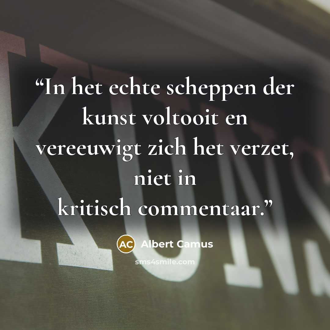 “In het echte scheppen der kunst voltooit en vereeuwigt zich het verzet, niet in kritisch commentaar.” quote by Albert Camus