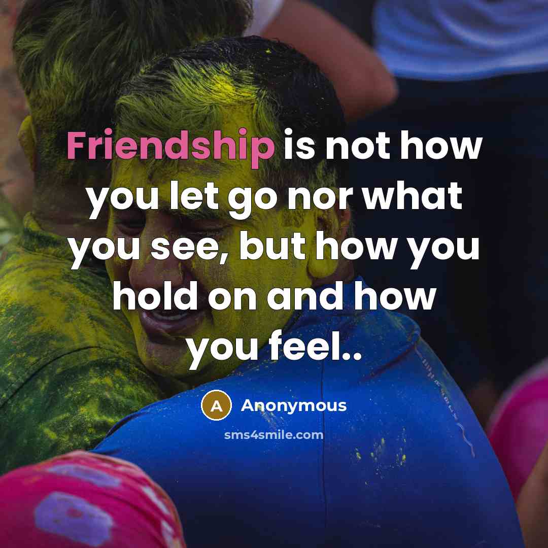 “Friendship is not how you let go nor what you see, but how you hold on and how you feel..” quote by Anonymous
