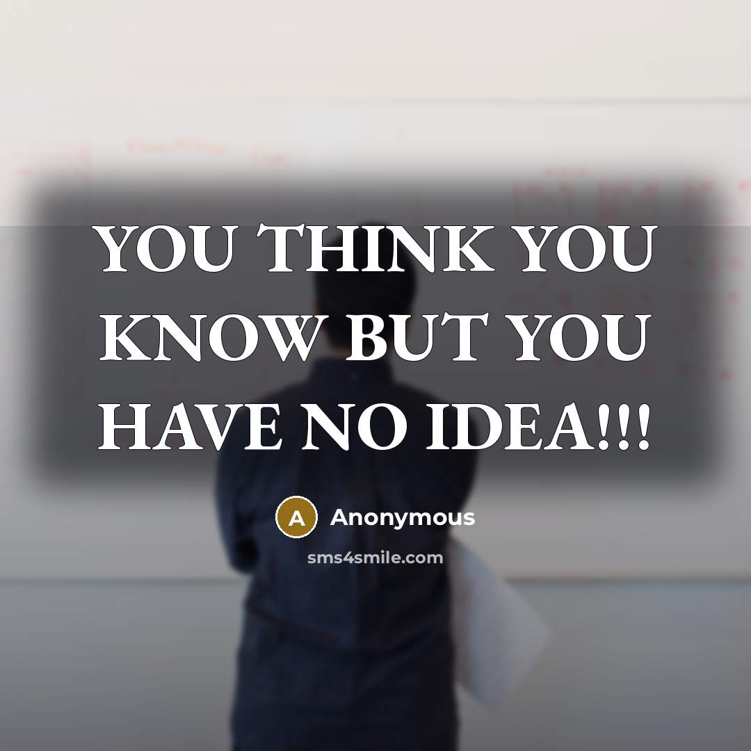 “YOU THINK YOU KNOW BUT YOU HAVE NO IDEA!!!” quote by Anonymous
