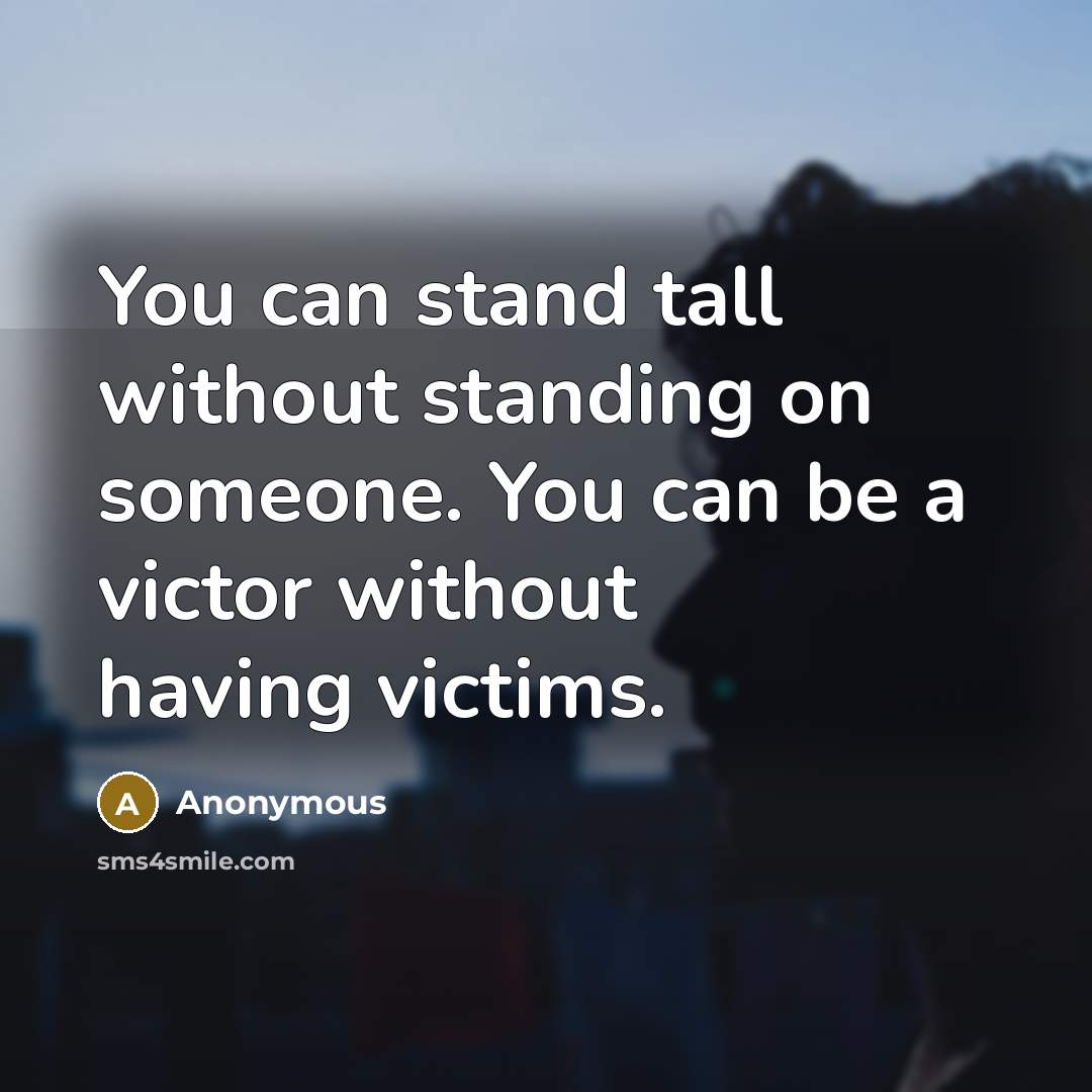 “You can stand tall without standing on someone. You can be a victor without having victims.” quote by Anonymous