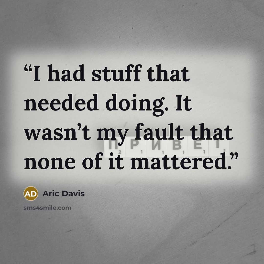 “I had stuff that needed doing. It wasn’t my fault that none of it mattered.” quote by Aric Davis