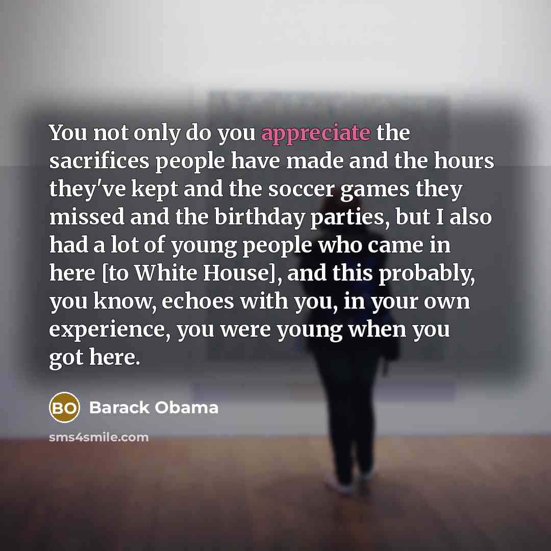 “You not only do you appreciate the sacrifices people have…” quote by Barack Obama