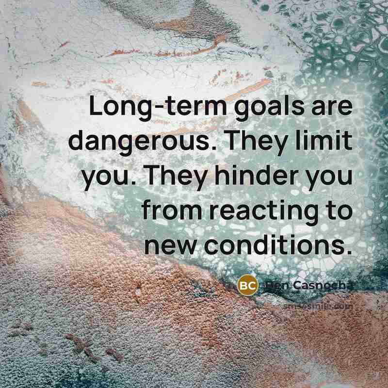 “Long-term goals are dangerous. They limit you. They hinder you…” quote by Ben Casnocha