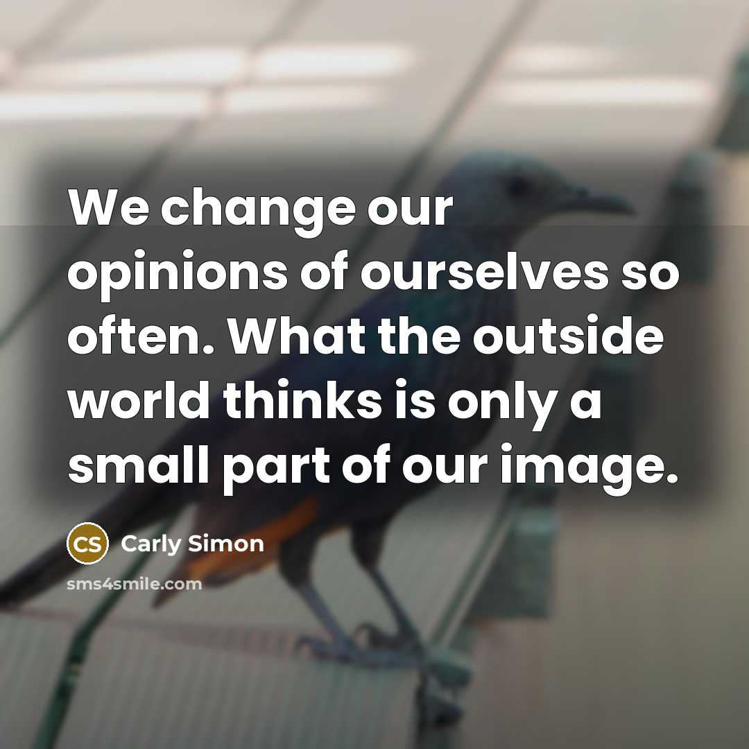 “We change our opinions of ourselves so often. What the outside world thinks is only a small part of our image.” quote by Carly Simon