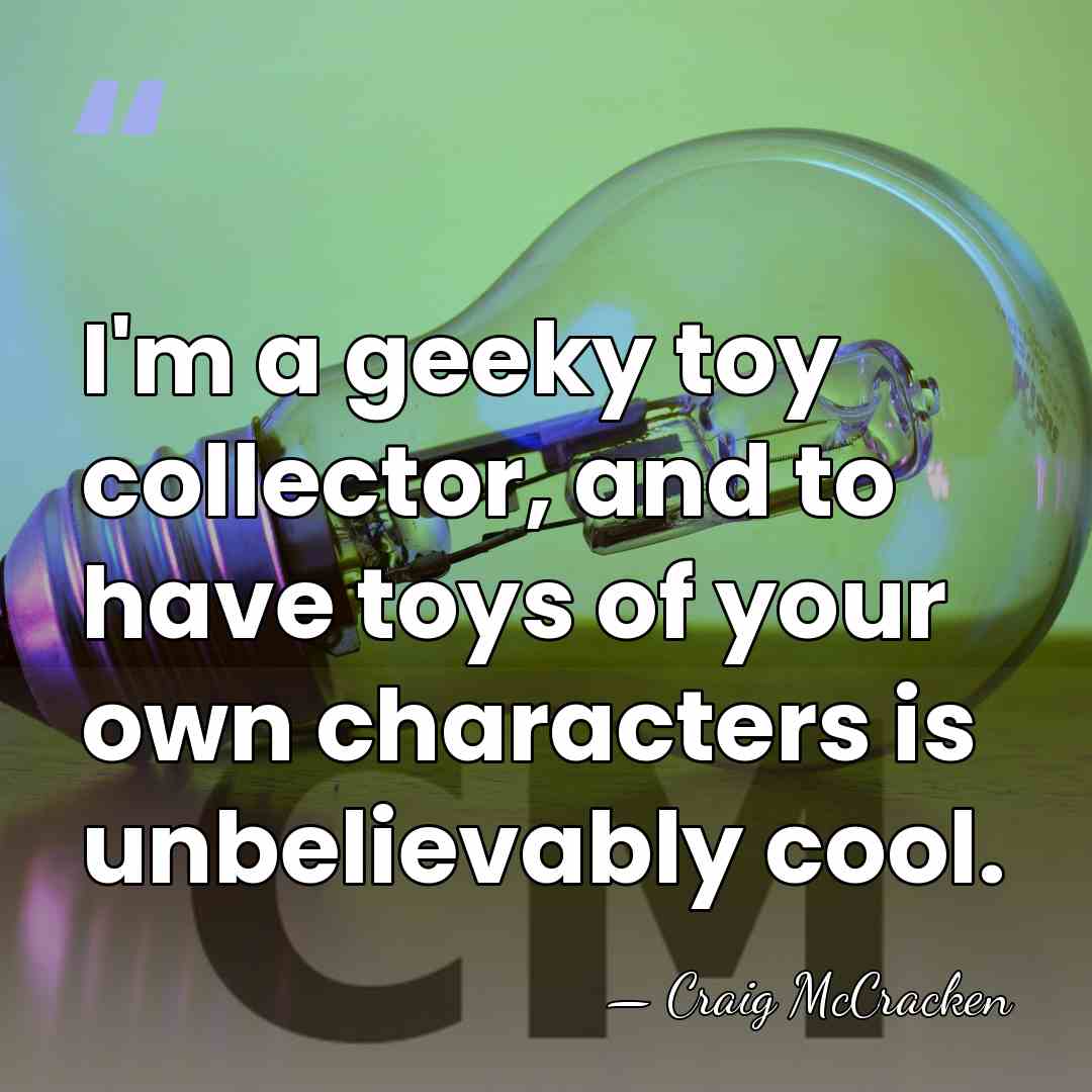 I'm a geeky toy collector, and to have toys of your own&hellip; - Craig McCracken