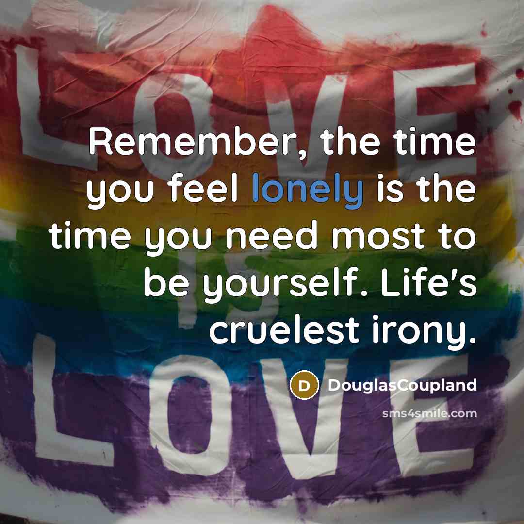 “Remember, the time you feel lonely is the time you need most to be yourself. Life's cruelest irony.” quote by DouglasCoupland