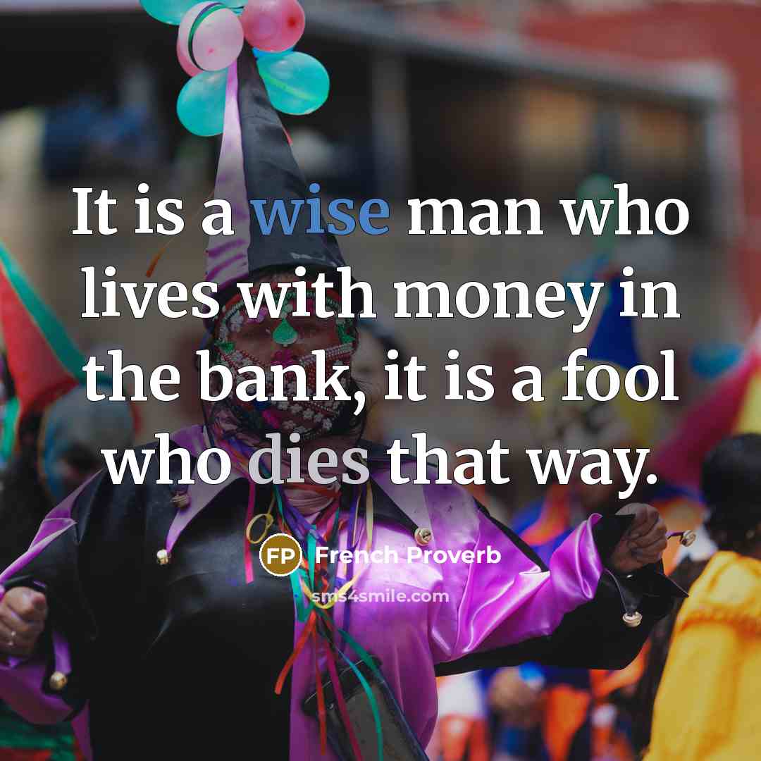 “It is a wise man who lives with money in the bank, it is a fool who dies that way.” quote by French Proverb