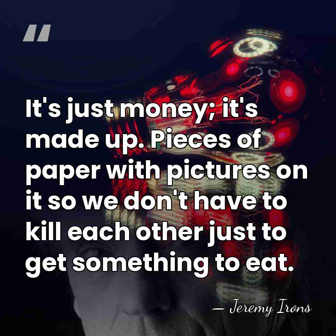 It's just money; it's made up. Pieces of paper with pictures on&hellip; - Jeremy Irons