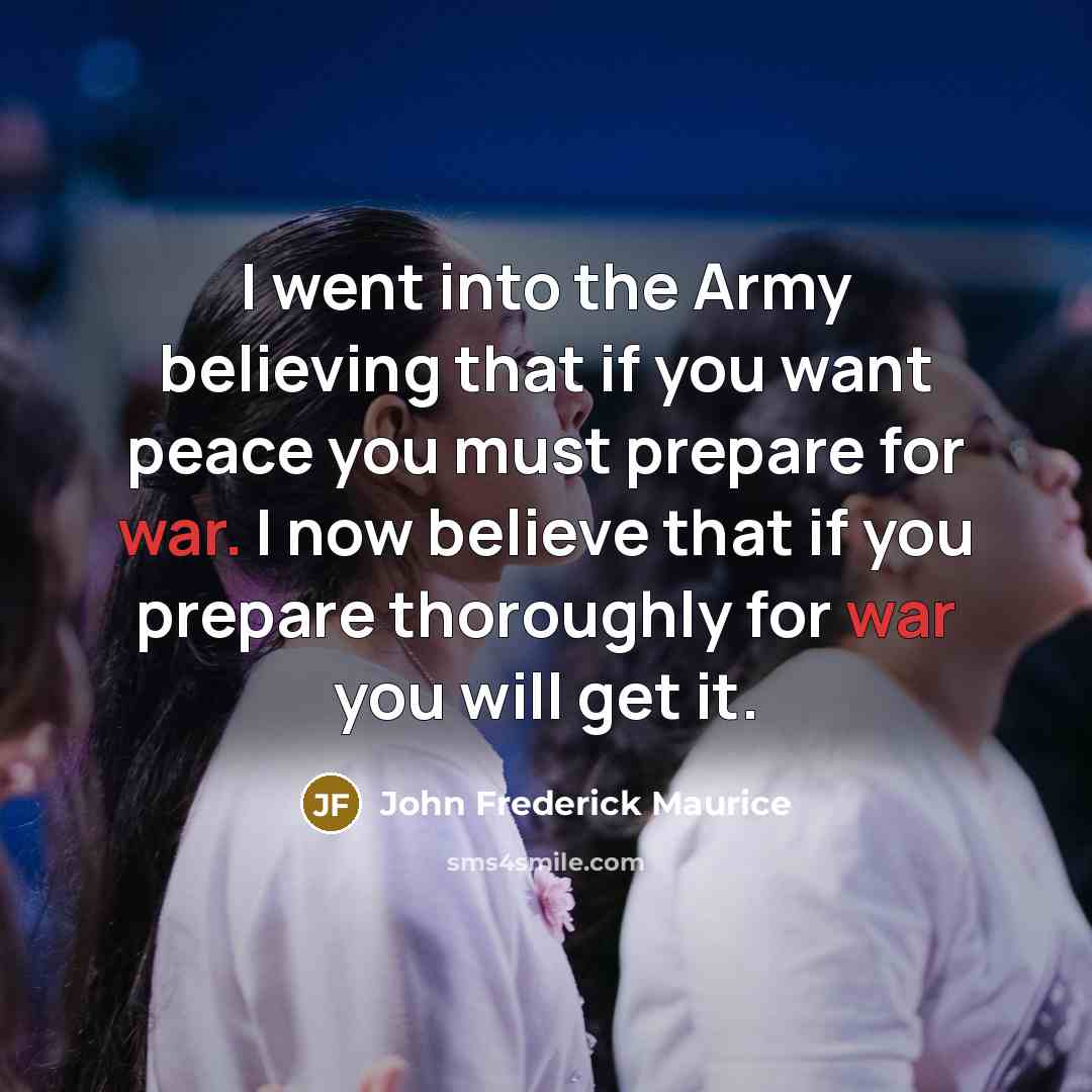 “I went into the Army believing that if you want peace you must prepare for war. I now believe that if you prepare thoroughly for war you will get it.” quote by John Frederick Maurice