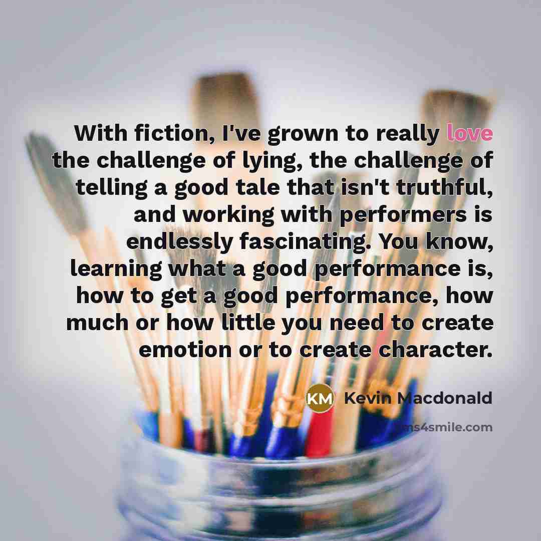 “With fiction, I've grown to really love the challenge of…” quote by Kevin Macdonald