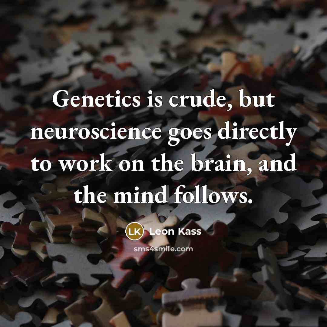 “Genetics is crude, but neuroscience goes directly to work on…” quote by Leon Kass