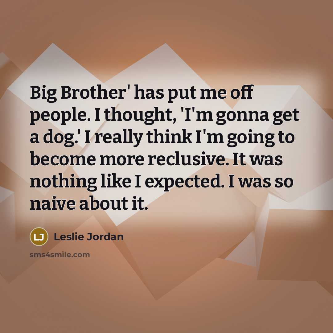 “Big Brother' has put me off people. I thought, 'I'm gonna get a dog.' I really think I'm going to become more reclusive. It was nothing like I expected. I was so naive about it.” quote by Leslie Jordan