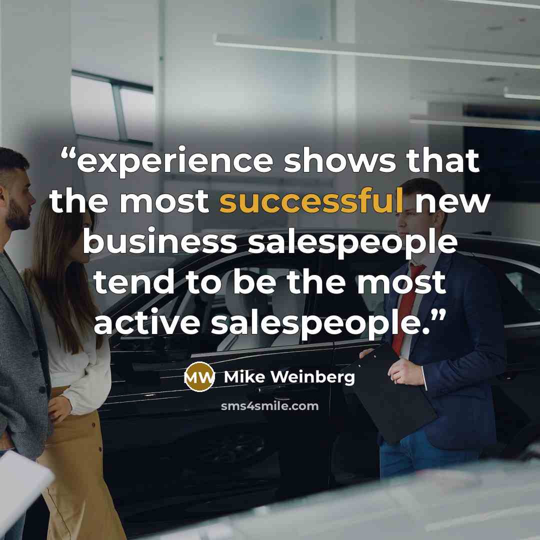 “experience shows that the most successful new business salespeople tend to be the most active salespeople.” quote by Mike Weinberg