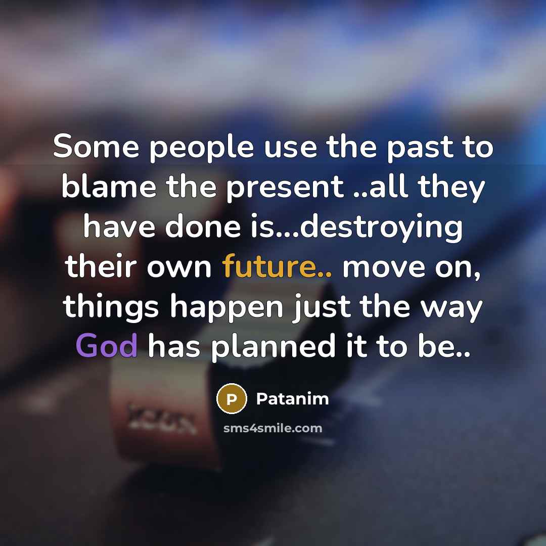 “Some people use the past to blame the present ..all they have done is...destroying their own future.. move on, things happen just the way God has planned it to be..” quote by Patanim