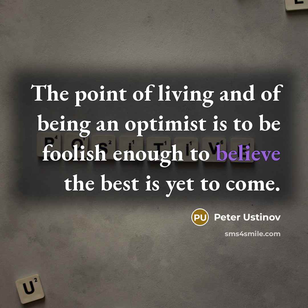 “The point of living and of being an optimist is to be foolish enough to believe the best is yet to come.” quote by Peter Ustinov