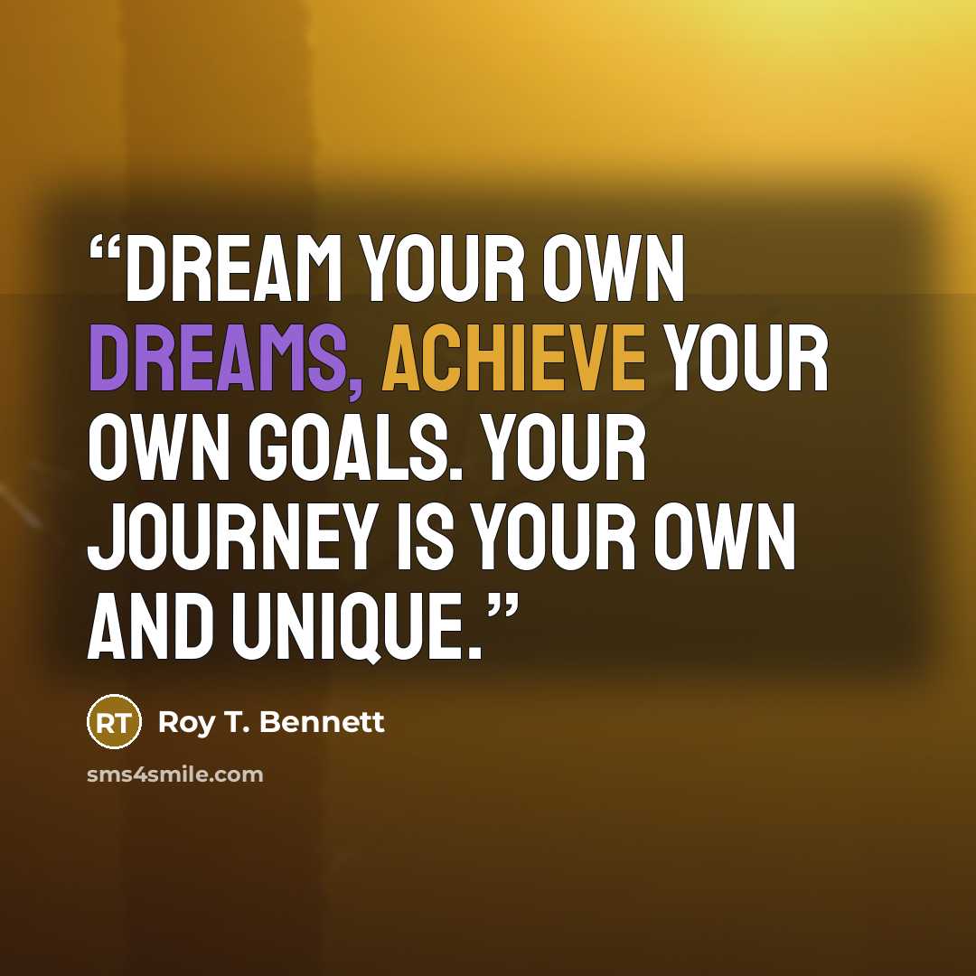 “Dream your own dreams, achieve your own goals. Your journey is your own and unique.” quote by Roy T. Bennett