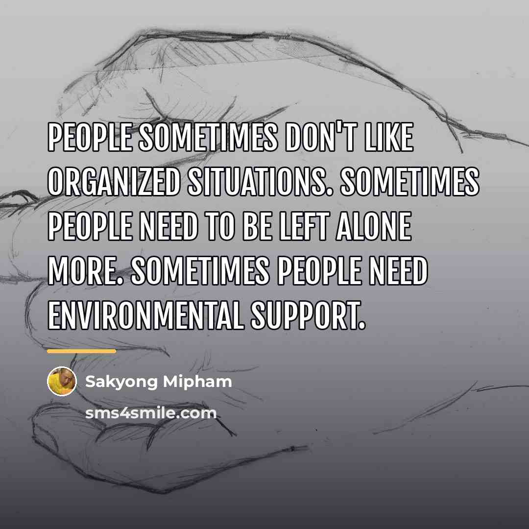 “People sometimes don't like organized situations. Sometimes people need to…” quote by Sakyong Mipham