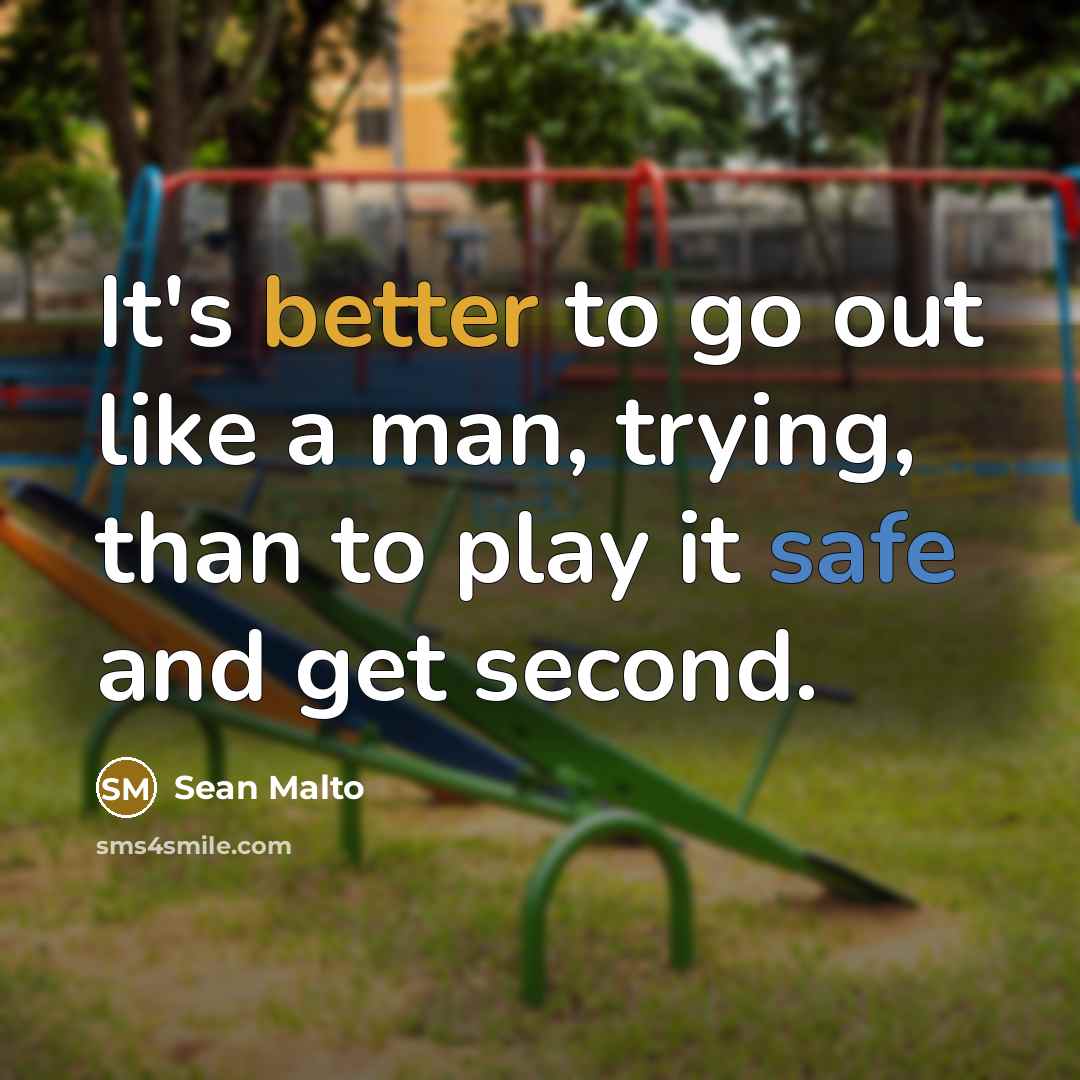 “It's better to go out like a man, trying, than to play it safe and get second.” quote by Sean Malto