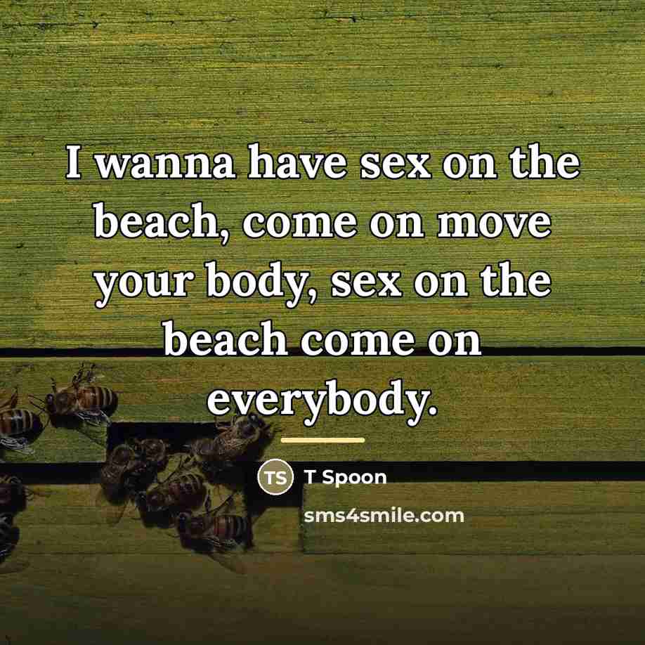 “I wanna have sex on the beach, come on move…” quote by T Spoon