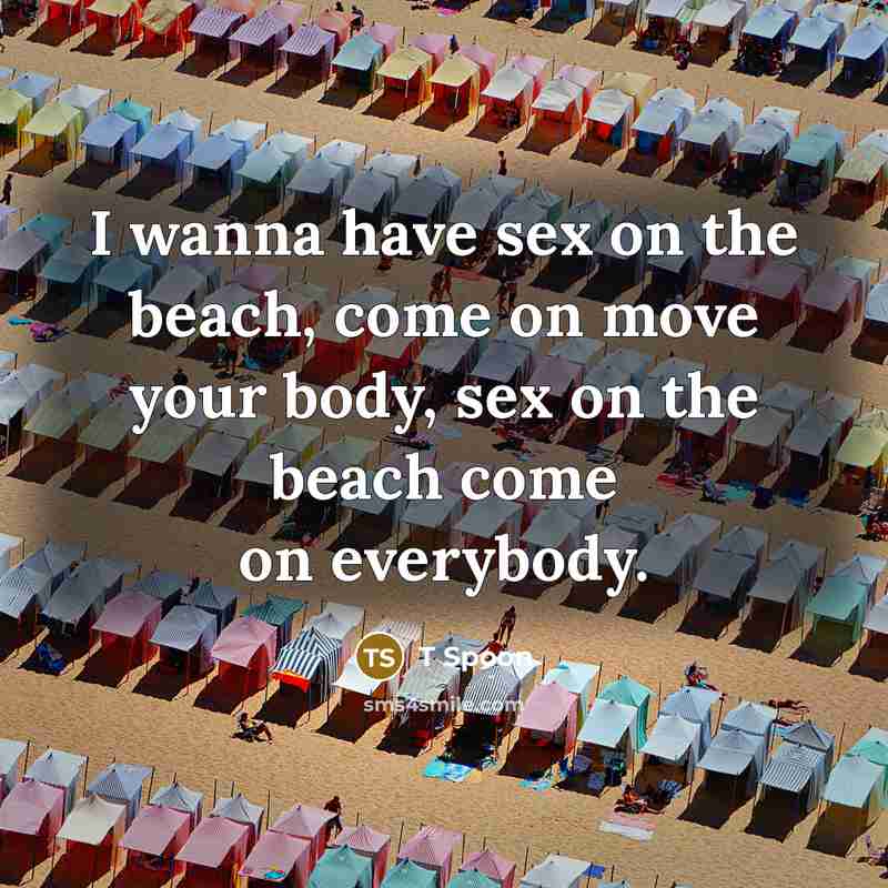 “I wanna have sex on the beach, come on move your body, sex on the beach come on everybody.” quote by T Spoon