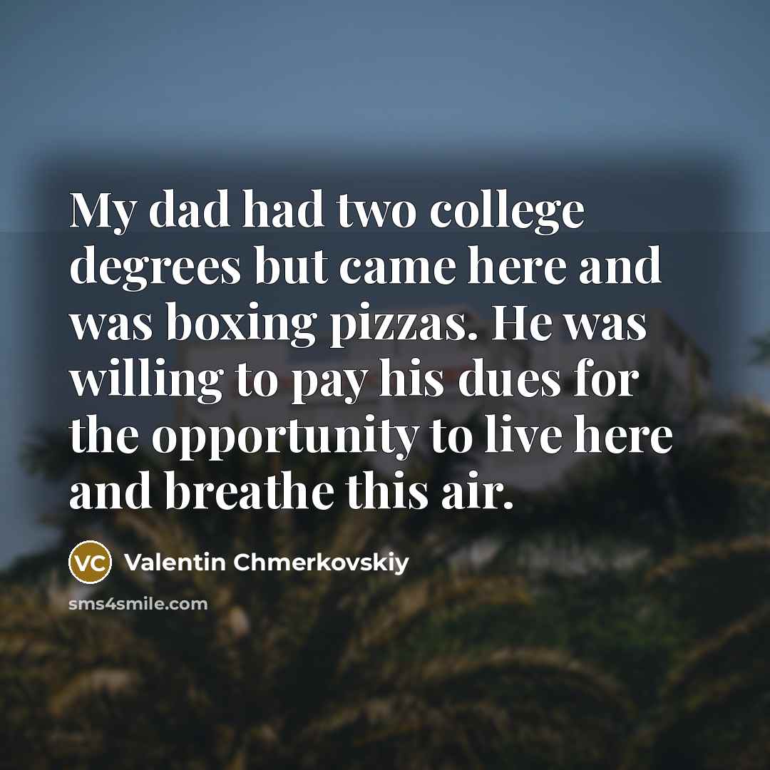 “My dad had two college degrees but came here and was boxing pizzas. He was willing to pay his dues for the opportunity to live here and breathe this air.” quote by Valentin Chmerkovskiy