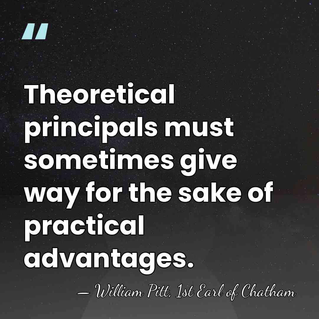 Theoretical principals must sometimes give way for the sake of practical advantages. - William Pitt, 1st Earl of Chatham