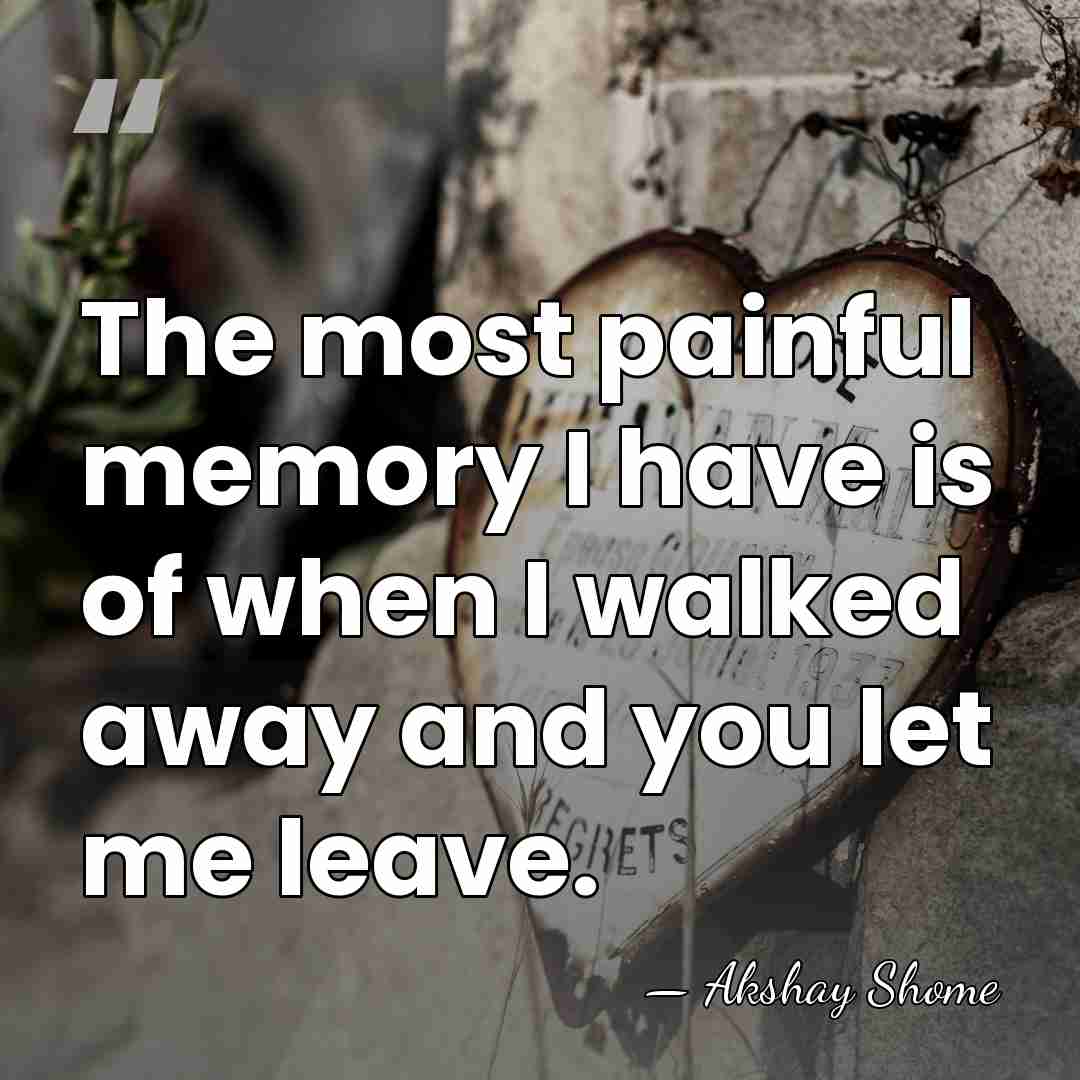 The most painful memory I have is of when I walked away&hellip; - Akshay Shome