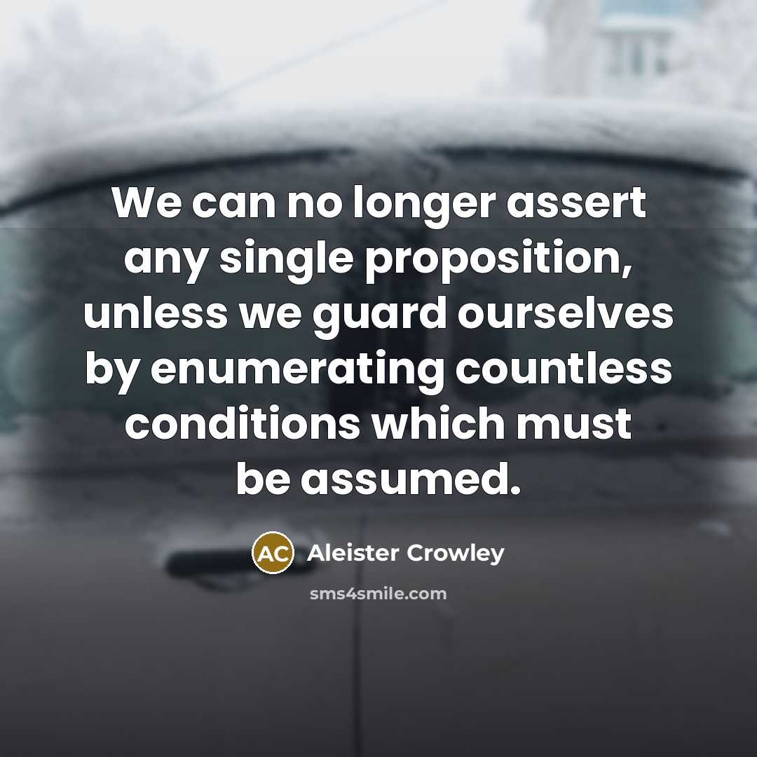 “We can no longer assert any single proposition, unless we guard ourselves by enumerating countless conditions which must be assumed.” quote by Aleister Crowley