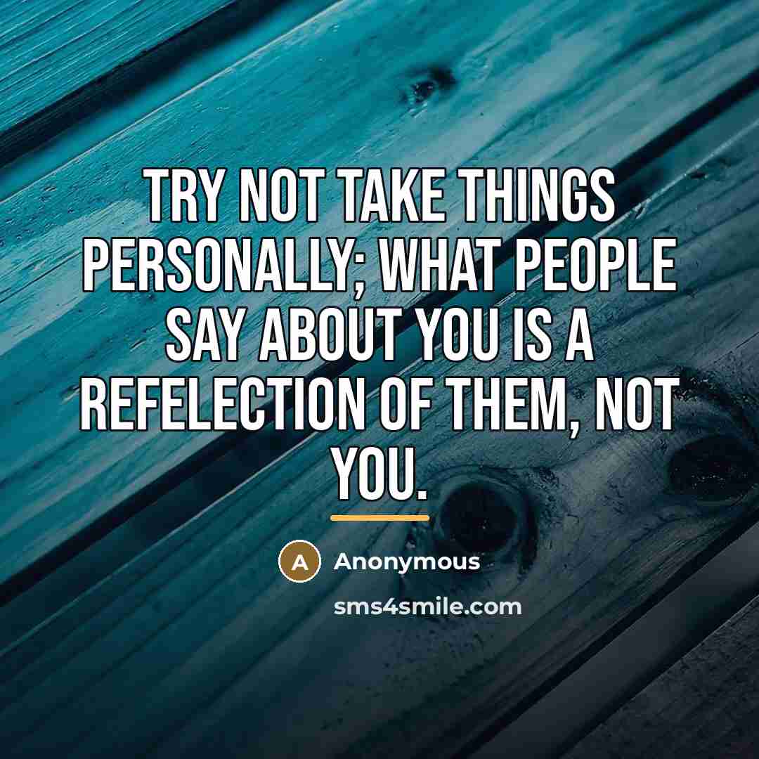 “Try not take things Personally; what people say about you…” quote by Anonymous