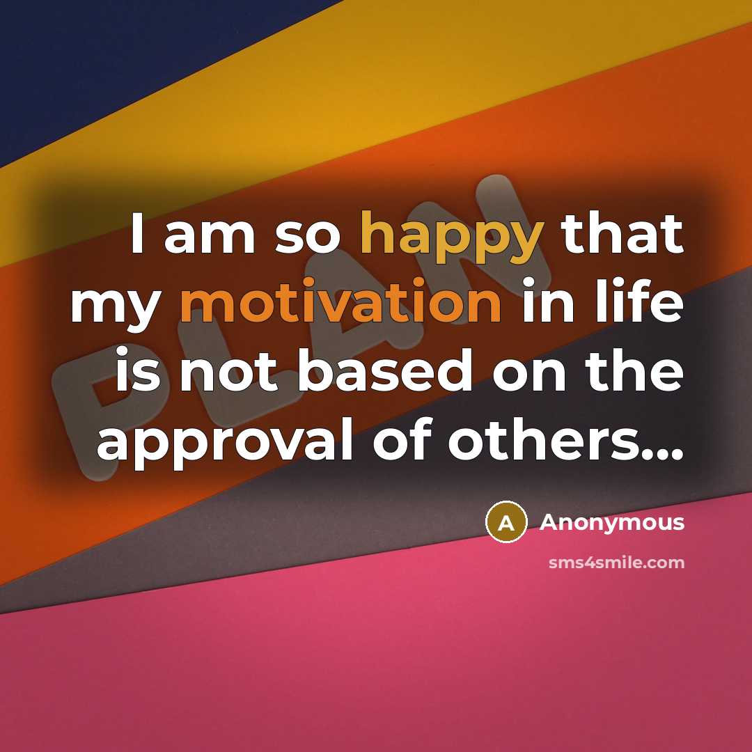“I am so happy that my motivation in life is not based on the approval of others...” quote by Anonymous